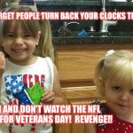 The girls | DON'T FORGET PEOPLE TURN BACK YOUR CLOCKS THIS WEEKEND; YEAH AND DON'T WATCH THE NFL GAMES FOR VETERANS DAY!  REVENGE!! | image tagged in the girls | made w/ Imgflip meme maker