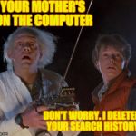 Mc Fly PRI | YOUR MOTHER'S ON THE COMPUTER; DON'T WORRY. I DELETED YOUR SEARCH HISTORY | image tagged in mc fly pri | made w/ Imgflip meme maker