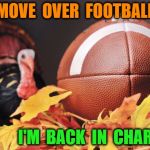 Thanksgiving Turkey | MOVE  OVER  FOOTBALL; I'M  BACK  IN  CHARGE | image tagged in thanksgiving turkey | made w/ Imgflip meme maker