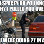 Police Pull Over | MR SPACEY DO YOU KNOW WHY I PULLED YOU OVER? YOU WERE DOING 27 IN A 14 | image tagged in police pull over | made w/ Imgflip meme maker