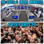 Black Friday | OK  GUYS, 5  MORE  MINUTES; GUYS ? GUYS ?? | image tagged in black friday | made w/ Imgflip meme maker
