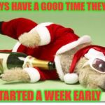 christmas drunk dog | ALWAYS HAVE A GOOD TIME THEY SAID; I STARTED A WEEK EARLY | image tagged in christmas drunk dog | made w/ Imgflip meme maker