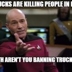 Pickard wtf | TRUCKS ARE KILLING PEOPLE IN NYC; WTH AREN'T YOU BANNING TRUCKS?! | image tagged in pickard wtf | made w/ Imgflip meme maker
