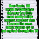 Early for Christmas, but who cares | Dear Santa, 
All I want for Christmas this year is a little more sanity in this country, so every time I turn on the news I don't want to cry or put my foot through the TV | image tagged in paper | made w/ Imgflip meme maker