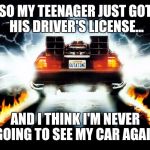 Back to the Future | SO MY TEENAGER JUST GOT HIS DRIVER'S LICENSE... AND I THINK I'M NEVER GOING TO SEE MY CAR AGAIN | image tagged in back to the future | made w/ Imgflip meme maker