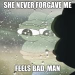 It happened in the FIFTH grade!! | SHE NEVER FORGAVE ME; FEELS BAD, MAN | image tagged in sad pepe | made w/ Imgflip meme maker