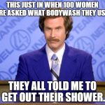 This just in  | THIS JUST IN WHEN 100 WOMEN WERE ASKED WHAT BODYWASH THEY USED? THEY ALL TOLD ME TO GET OUT THEIR SHOWER. | image tagged in this just in | made w/ Imgflip meme maker