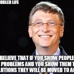 Bill gates | FB/TODDLER LIFE; I BELIEVE THAT IF YOU SHOW PEOPLE THE PROBLEMS AND YOU SHOW THEM THE SOLUTIONS THEY WILL BE MOVED TO ACT. | image tagged in bill gates | made w/ Imgflip meme maker