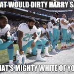 NFL scumbags | WHAT WOULD DIRTY HARRY SAY? "THAT'S MIGHTY WHITE OF YOU." | image tagged in nfl scumbags | made w/ Imgflip meme maker