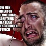 crying men | I LOVE HOW MEN MOCK WOMEN FOR BEING OVEREMOTIONAL AND THEN LOSE THEIR SHIT OVER A TEAM LOSING AN OVER-GLORIFIED GAME OF FETCH | image tagged in crying men,funny,memes,funny memes,world series,men | made w/ Imgflip meme maker