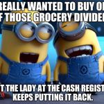 Minions | I REALLY WANTED TO BUY ONE OF THOSE GROCERY DIVIDERS; BUT THE LADY AT THE CASH REGISTER KEEPS PUTTING IT BACK. | image tagged in minions | made w/ Imgflip meme maker