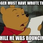 Stoned Winnie Pooh | TIGGER MUST HAVE WROTE THIS; WHILE HE WAS BOUNCING | image tagged in stoned winnie pooh | made w/ Imgflip meme maker