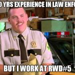 Rod farva super troopers  | YA BOYS 20 YRS EXPERIENCE IN LAW ENFORCEMENT; BUT I WORK AT RWD#5 | image tagged in rod farva super troopers | made w/ Imgflip meme maker