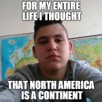 And then,something clicked in his thick,empty head.America is actually a river! | FOR MY ENTIRE LIFE I THOUGHT; THAT NORTH AMERICA IS A CONTINENT | image tagged in stupid student stan,memes,america,usa,powermetalhead,geography | made w/ Imgflip meme maker