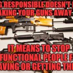 Gun Control | BEING RESPONSIBLE DOESN'T MEAN TAKING YOUR GUNS AWAY; IT MEANS TO STOP DYSFUNCTIONAL PEOPLE FROM HAVING OR GETTING THEM | image tagged in gun control | made w/ Imgflip meme maker