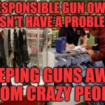 Selling Gun | A RESPONSIBLE GUN OWNER DOESN'T HAVE A PROBLEM IN; KEEPING GUNS AWAY FROM CRAZY PEOPLE | image tagged in selling gun | made w/ Imgflip meme maker