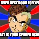 Tilted Head Professor Oak | WE LIVED NEXT DOOR FOR YEARS; WHAT IS YOUR GENDER AGAIN? | image tagged in tilted head professor oak,scumbag | made w/ Imgflip meme maker