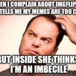 I'm just too funny for regular humans | WHEN I COMPLAIN ABOUT IMGFLIP MY WIFE TELLS ME MY MEMES ARE TOO CLEVER; BUT INSIDE SHE THINKS I'M AN IMBECILE | image tagged in puzzled man | made w/ Imgflip meme maker