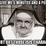 Frowning Nun | JUST GIVE ME 5 MINUTES AND A POINTER I'LL SORT OUT THOSE ISIS CHARACTERS | image tagged in memes,frowning nun | made w/ Imgflip meme maker