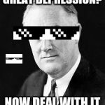 Franklin D. Roosevelt | GREAT DEPRESSION? NOW DEAL WITH IT | image tagged in franklin d roosevelt,mlg,president,great depression,deal | made w/ Imgflip meme maker