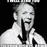gordon ramsay | I WELL STAB YOU; IF YOUR DISH IS  RAW | image tagged in gordon ramsay | made w/ Imgflip meme maker