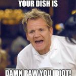 Gordon Ramsay Yelling | YOUR DISH IS; DAMN RAW YOU IDIOT! | image tagged in gordon ramsay yelling | made w/ Imgflip meme maker