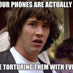 A.I is getting pretty advanced now... | WHAT IF OUR PHONES ARE ACTUALLY SENTIENT; AND WE'RE TORTURING THEM WITH EVERY SWIPE | image tagged in conspiracy keanu,phones,torture | made w/ Imgflip meme maker