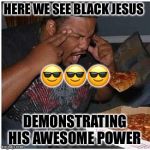 Black Guy Pizza | HERE WE SEE BLACK JESUS; 😎😎😎; DEMONSTRATING HIS AWESOME POWER | image tagged in black guy pizza | made w/ Imgflip meme maker