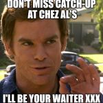 Dexter just right | DON'T MISS CATCH-UP AT CHEZ AL'S; I'LL BE YOUR WAITER XXX | image tagged in dexter just right | made w/ Imgflip meme maker