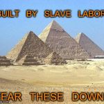 pyramids | BUILT   BY   SLAVE   LABOR; TEAR   THESE   DOWN | image tagged in pyramids | made w/ Imgflip meme maker