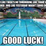 Swimming Pool | SWIM LIKE THERE'S NO TOMORROW, LIKE TODAY NEVER HAPPENED , AND LIKE YESTERDAY WASN'T GOOD ENOUGH! GOOD LUCK! | image tagged in swimming pool | made w/ Imgflip meme maker