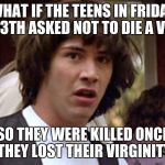 If you think about it, most of them died when getting laid... | WHAT IF THE TEENS IN FRIDAY THE 13TH ASKED NOT TO DIE A VIRGIN; SO THEY WERE KILLED ONCE THEY LOST THEIR VIRGINITY | image tagged in conspiracy keanu,friday the 13th,virginity | made w/ Imgflip meme maker