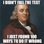 Ben Franklin | I DIDN'T FAIL THE TEST; I JUST FOUND 100 WAYS TO DO IT WRONG | image tagged in ben franklin | made w/ Imgflip meme maker