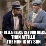 Fred Sandford | IF DELLA REECE IS YOUR NIECE; THAN ATTILLA THE HUN IS MY SON | image tagged in fred n bubba,sandford n son,della reece,bubba man,memes,funny | made w/ Imgflip meme maker