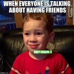 trick question! i don't have friends cuz people are terrible! | WHEN EVERYONE IS TALKING ABOUT HAVING FRIENDS; CAN'T RELATE :'( | image tagged in can't relate,memes,funny,friends | made w/ Imgflip meme maker