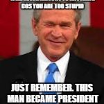 George Bush | IF YOU EVER THINK YOU YOU WILL NEVER AMOUNT TO ANYTHING COS YOU ARE TOO STUPID; JUST REMEMBER. THIS MAN BECAME PRESIDENT OF THE USA TWICE | image tagged in memes,george bush | made w/ Imgflip meme maker