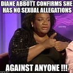 abbott sexual allegations | DIANE ABBOTT CONFIRMS SHE HAS NO SEXUAL ALLEGATIONS; AGAINST ANYONE !!! | image tagged in diane abbott no sexual allegations | made w/ Imgflip meme maker