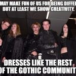 Goth People | YOU MAY MAKE FUN OF US FOR BEING DIFFERENT. BUT AT LEAST WE SHOW CREATIVITY. DRESSES LIKE THE REST OF THE GOTHIC COMMUNITY | image tagged in goth people | made w/ Imgflip meme maker