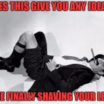 recumbent Groucho | DOES THIS GIVE YOU ANY IDEAS? LIKE FINALLY SHAVING YOUR LEGS | image tagged in recumbent groucho | made w/ Imgflip meme maker