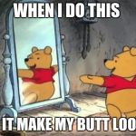 Happy Pooh Bear | WHEN I DO THIS; DOES IT MAKE MY BUTT LOOK BIG | image tagged in happy pooh bear | made w/ Imgflip meme maker