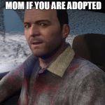 Grand Theft Auto 5 Michael | WHEN YOU ASK YOUR MOM IF YOU ARE ADOPTED | image tagged in grand theft auto 5 michael | made w/ Imgflip meme maker