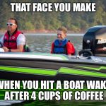 #bassboatface | THAT FACE YOU MAKE; WHEN YOU HIT A BOAT WAKE AFTER 4 CUPS OF COFFEE | image tagged in bassboatface | made w/ Imgflip meme maker