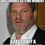 harvey weinstein | DO I LOOK LIKE A GUY WHO HAS TROUBLE GETTING WOMEN? A FACE ONLY A MOTHER COULD LOVE. | image tagged in harvey weinstein | made w/ Imgflip meme maker