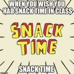 Snack Time in Class | WHEN YOU WISH YOU HAD SNACK TIME IN CLASS; SNACK TIME | image tagged in snack time in class | made w/ Imgflip meme maker