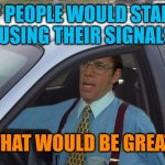 No Seriously | IF PEOPLE WOULD START USING THEIR SIGNALS; THAT WOULD BE GREAT | image tagged in lumbergh minivan | made w/ Imgflip meme maker