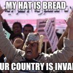 My Hat Is Bread | MY HAT IS BREAD; YOUR COUNTRY IS INVALID | image tagged in my hat is bread | made w/ Imgflip meme maker