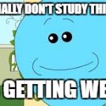 meeseeks | I NORMALLY DON'T STUDY THIS LONG; IT'S GETTING WEIRD | image tagged in meeseeks | made w/ Imgflip meme maker
