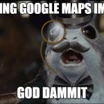 Mansplaining Porg | YOU'RE USING GOOGLE MAPS IMPROPERLY; GOD DAMMIT | image tagged in mansplaining porg | made w/ Imgflip meme maker