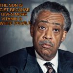 Kill the sun! | THE SUN IS RACIST BECAUSE IT GIVES MORE VITAMIN D TO WHITE PEOPLE | image tagged in al sharpton racist | made w/ Imgflip meme maker
