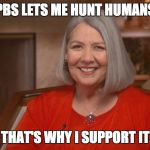 Darlene Shiley | PBS LETS ME HUNT HUMANS; THAT'S WHY I SUPPORT IT | image tagged in darlene shiley | made w/ Imgflip meme maker